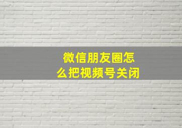 微信朋友圈怎么把视频号关闭