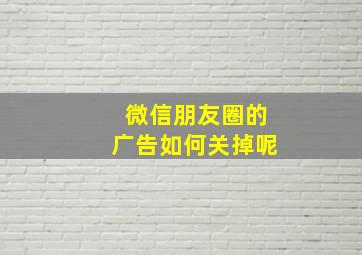 微信朋友圈的广告如何关掉呢