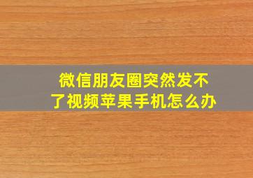 微信朋友圈突然发不了视频苹果手机怎么办