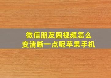 微信朋友圈视频怎么变清晰一点呢苹果手机