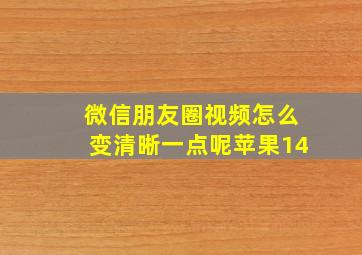 微信朋友圈视频怎么变清晰一点呢苹果14