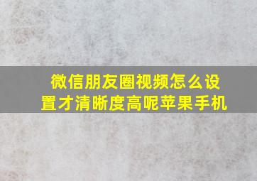 微信朋友圈视频怎么设置才清晰度高呢苹果手机