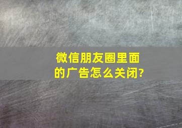 微信朋友圈里面的广告怎么关闭?