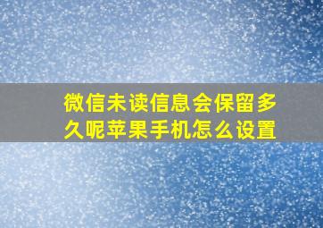 微信未读信息会保留多久呢苹果手机怎么设置