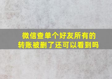 微信查单个好友所有的转账被删了还可以看到吗