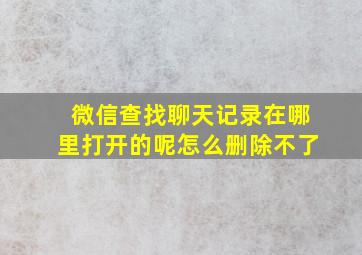 微信查找聊天记录在哪里打开的呢怎么删除不了