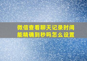 微信查看聊天记录时间能精确到秒吗怎么设置