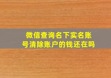 微信查询名下实名账号清除账户的钱还在吗