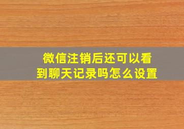 微信注销后还可以看到聊天记录吗怎么设置