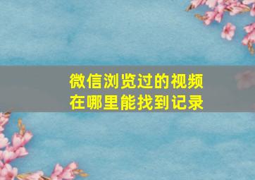 微信浏览过的视频在哪里能找到记录