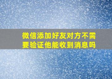 微信添加好友对方不需要验证他能收到消息吗