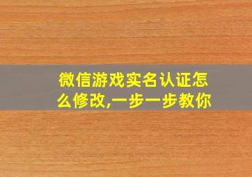 微信游戏实名认证怎么修改,一步一步教你