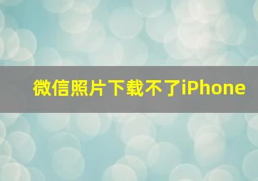 微信照片下载不了iPhone