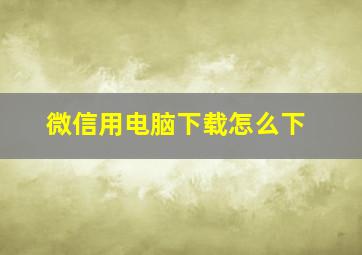 微信用电脑下载怎么下