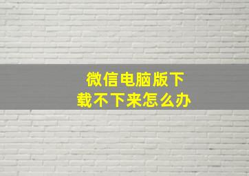 微信电脑版下载不下来怎么办