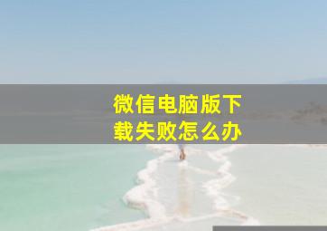 微信电脑版下载失败怎么办