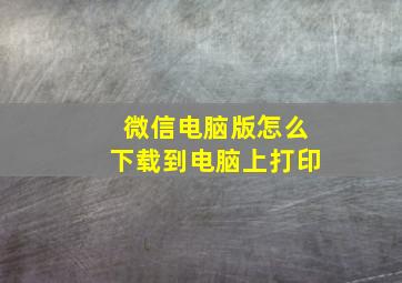 微信电脑版怎么下载到电脑上打印