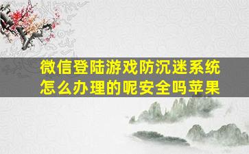 微信登陆游戏防沉迷系统怎么办理的呢安全吗苹果