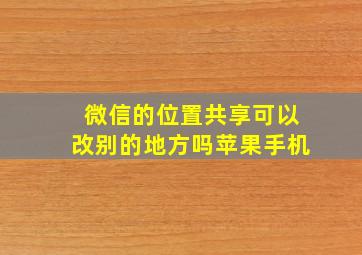 微信的位置共享可以改别的地方吗苹果手机