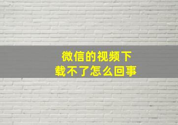 微信的视频下载不了怎么回事