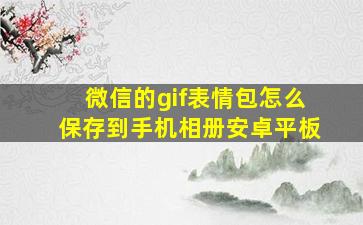 微信的gif表情包怎么保存到手机相册安卓平板