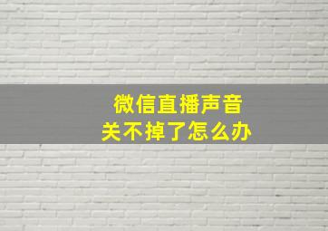 微信直播声音关不掉了怎么办