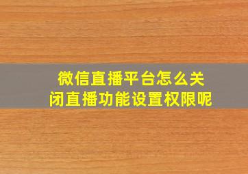 微信直播平台怎么关闭直播功能设置权限呢