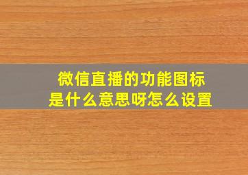 微信直播的功能图标是什么意思呀怎么设置