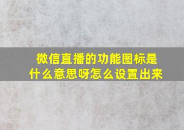 微信直播的功能图标是什么意思呀怎么设置出来