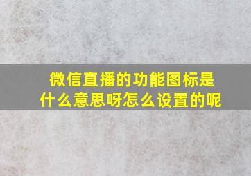 微信直播的功能图标是什么意思呀怎么设置的呢