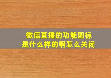 微信直播的功能图标是什么样的啊怎么关闭