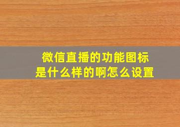 微信直播的功能图标是什么样的啊怎么设置