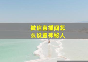 微信直播间怎么设置神秘人