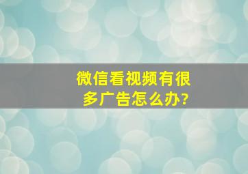 微信看视频有很多广告怎么办?