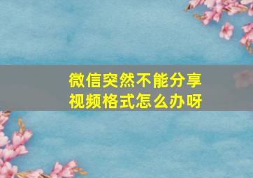 微信突然不能分享视频格式怎么办呀