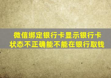 微信绑定银行卡显示银行卡状态不正确能不能在银行取钱