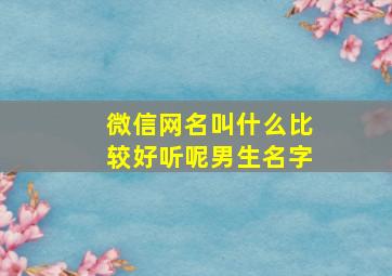 微信网名叫什么比较好听呢男生名字