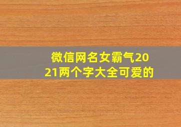 微信网名女霸气2021两个字大全可爱的