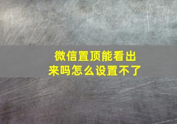 微信置顶能看出来吗怎么设置不了