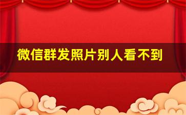 微信群发照片别人看不到