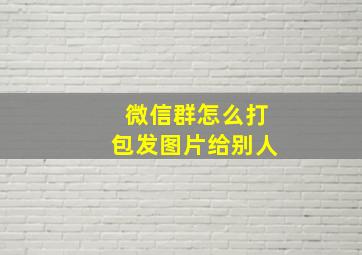 微信群怎么打包发图片给别人