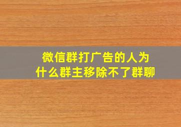 微信群打广告的人为什么群主移除不了群聊