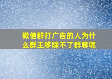 微信群打广告的人为什么群主移除不了群聊呢