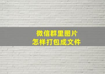 微信群里图片怎样打包成文件