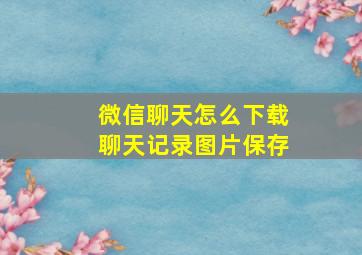 微信聊天怎么下载聊天记录图片保存