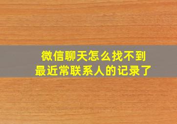 微信聊天怎么找不到最近常联系人的记录了