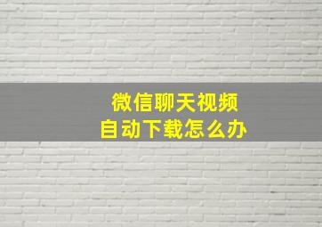 微信聊天视频自动下载怎么办