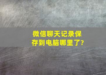 微信聊天记录保存到电脑哪里了?