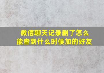 微信聊天记录删了怎么能查到什么时候加的好友