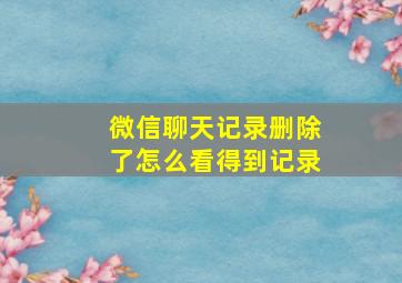 微信聊天记录删除了怎么看得到记录